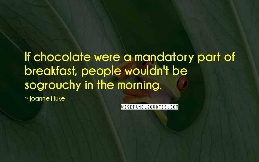 Joanne Fluke Quotes: If chocolate were a mandatory part of breakfast, people wouldn't be sogrouchy in the morning.