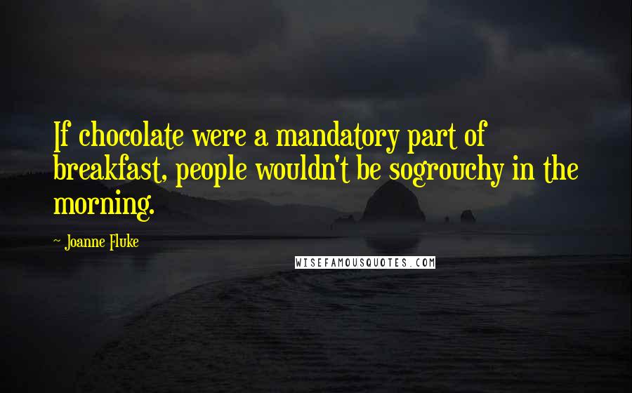 Joanne Fluke Quotes: If chocolate were a mandatory part of breakfast, people wouldn't be sogrouchy in the morning.