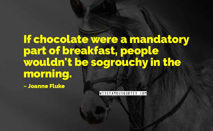 Joanne Fluke Quotes: If chocolate were a mandatory part of breakfast, people wouldn't be sogrouchy in the morning.