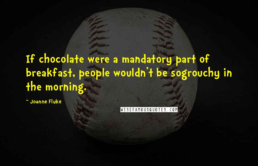 Joanne Fluke Quotes: If chocolate were a mandatory part of breakfast, people wouldn't be sogrouchy in the morning.