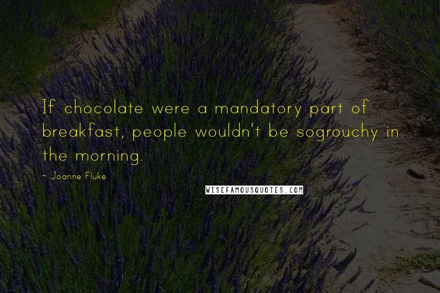 Joanne Fluke Quotes: If chocolate were a mandatory part of breakfast, people wouldn't be sogrouchy in the morning.