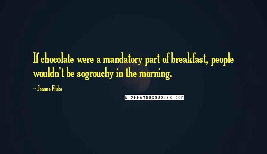Joanne Fluke Quotes: If chocolate were a mandatory part of breakfast, people wouldn't be sogrouchy in the morning.
