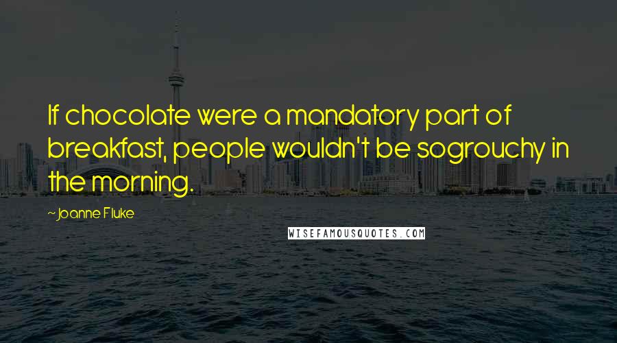 Joanne Fluke Quotes: If chocolate were a mandatory part of breakfast, people wouldn't be sogrouchy in the morning.