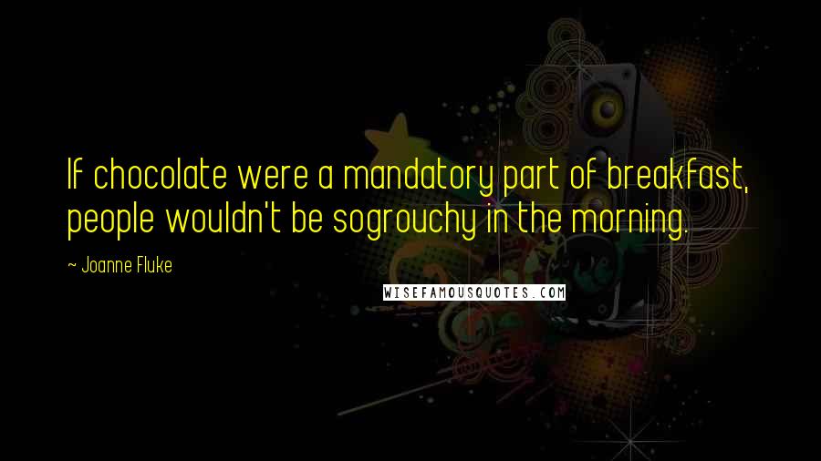 Joanne Fluke Quotes: If chocolate were a mandatory part of breakfast, people wouldn't be sogrouchy in the morning.