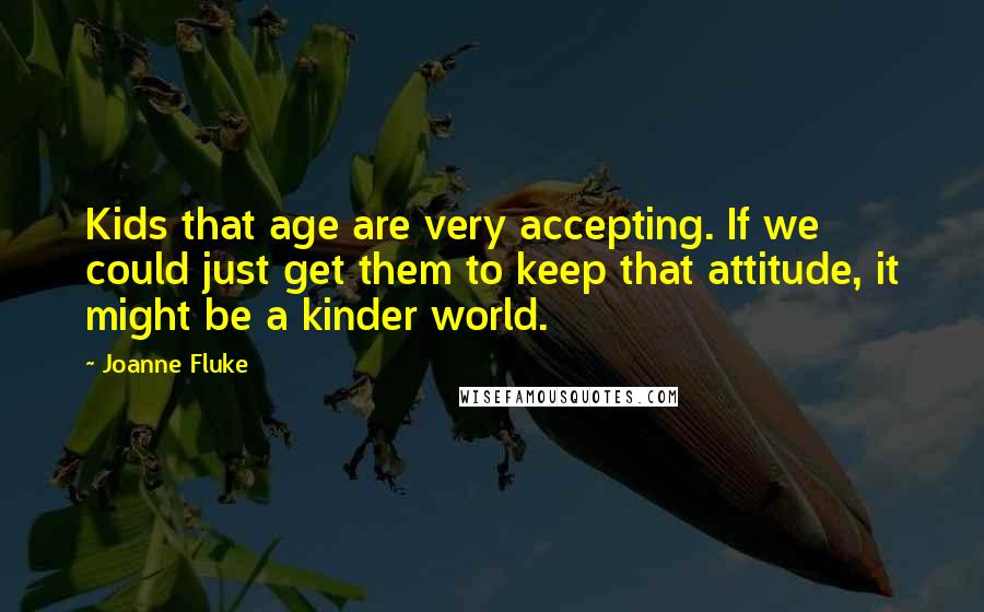 Joanne Fluke Quotes: Kids that age are very accepting. If we could just get them to keep that attitude, it might be a kinder world.