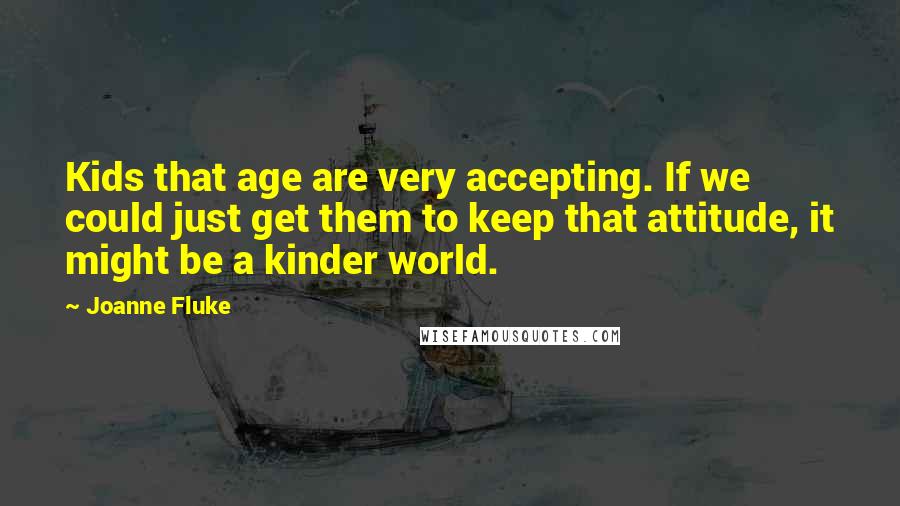 Joanne Fluke Quotes: Kids that age are very accepting. If we could just get them to keep that attitude, it might be a kinder world.