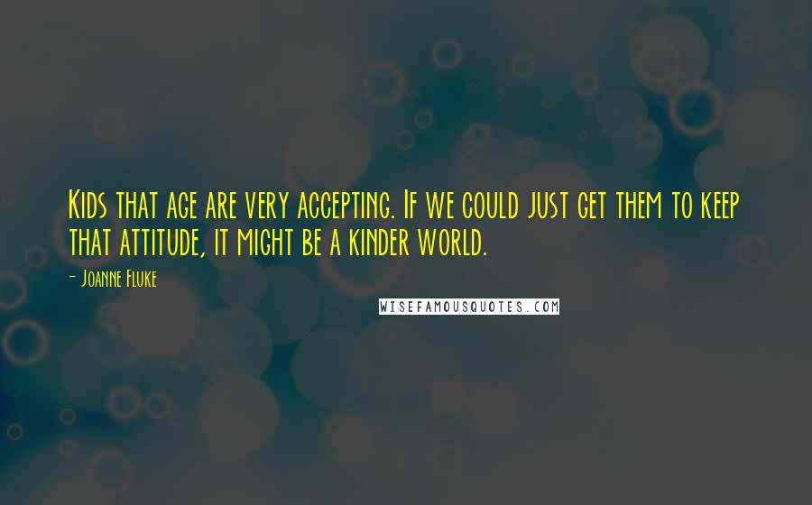 Joanne Fluke Quotes: Kids that age are very accepting. If we could just get them to keep that attitude, it might be a kinder world.