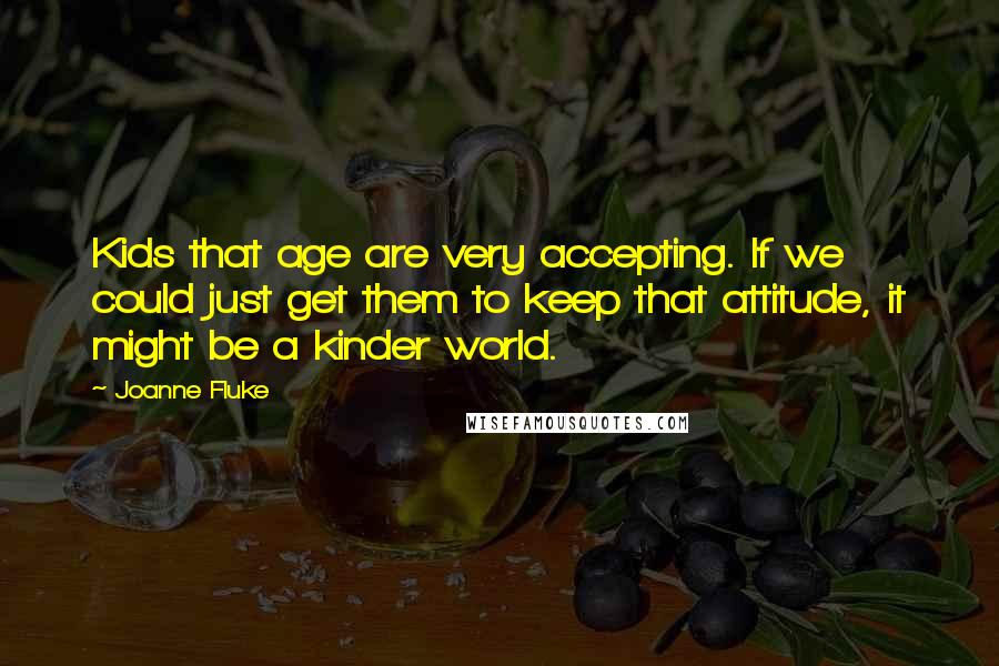 Joanne Fluke Quotes: Kids that age are very accepting. If we could just get them to keep that attitude, it might be a kinder world.