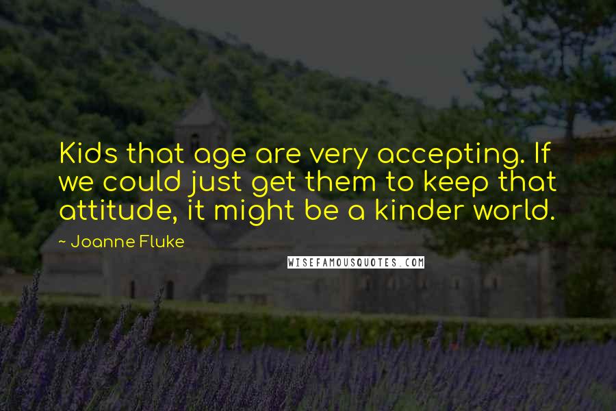 Joanne Fluke Quotes: Kids that age are very accepting. If we could just get them to keep that attitude, it might be a kinder world.