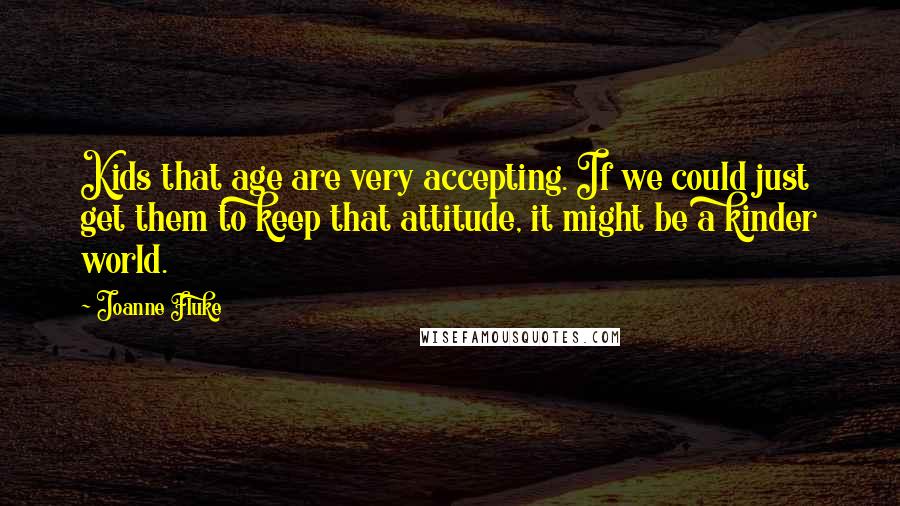 Joanne Fluke Quotes: Kids that age are very accepting. If we could just get them to keep that attitude, it might be a kinder world.