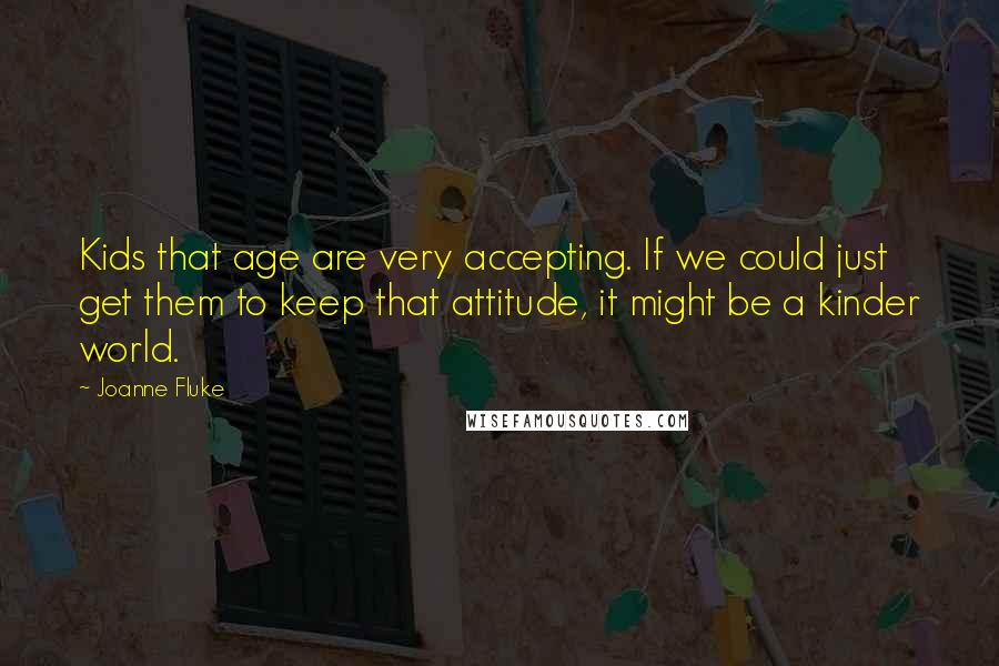 Joanne Fluke Quotes: Kids that age are very accepting. If we could just get them to keep that attitude, it might be a kinder world.