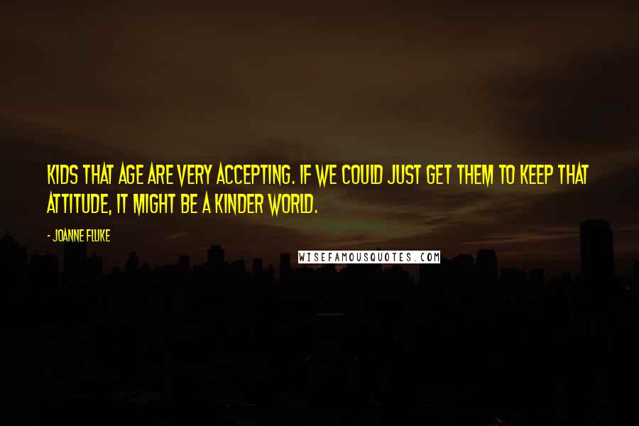 Joanne Fluke Quotes: Kids that age are very accepting. If we could just get them to keep that attitude, it might be a kinder world.