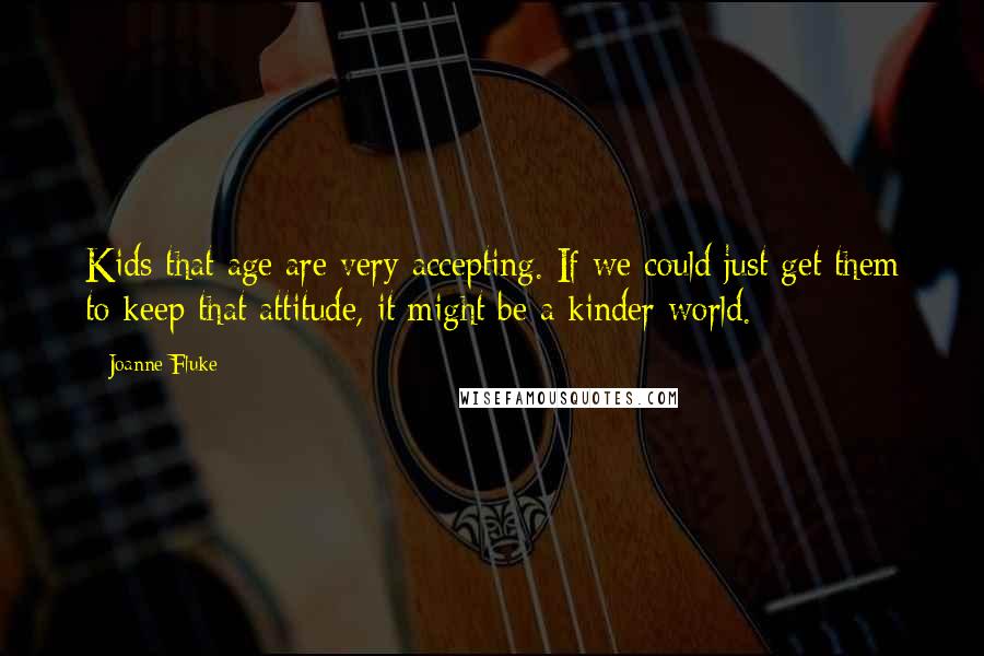 Joanne Fluke Quotes: Kids that age are very accepting. If we could just get them to keep that attitude, it might be a kinder world.