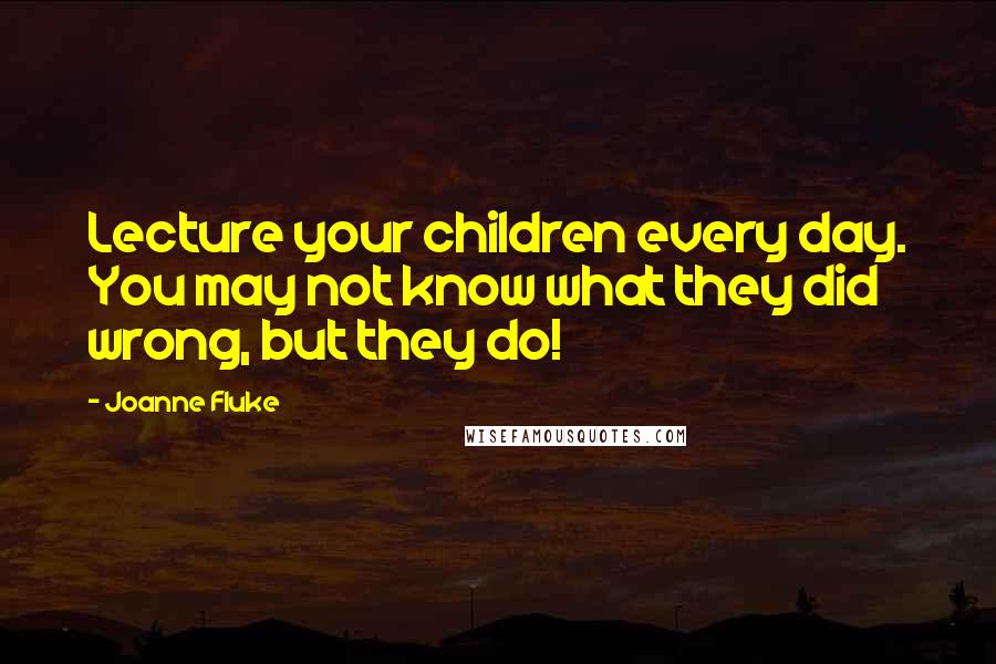 Joanne Fluke Quotes: Lecture your children every day. You may not know what they did wrong, but they do!