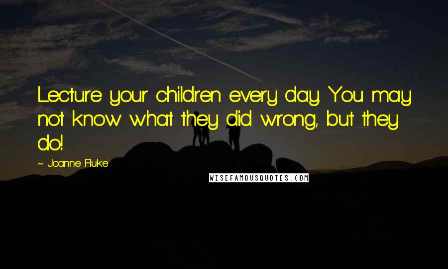 Joanne Fluke Quotes: Lecture your children every day. You may not know what they did wrong, but they do!