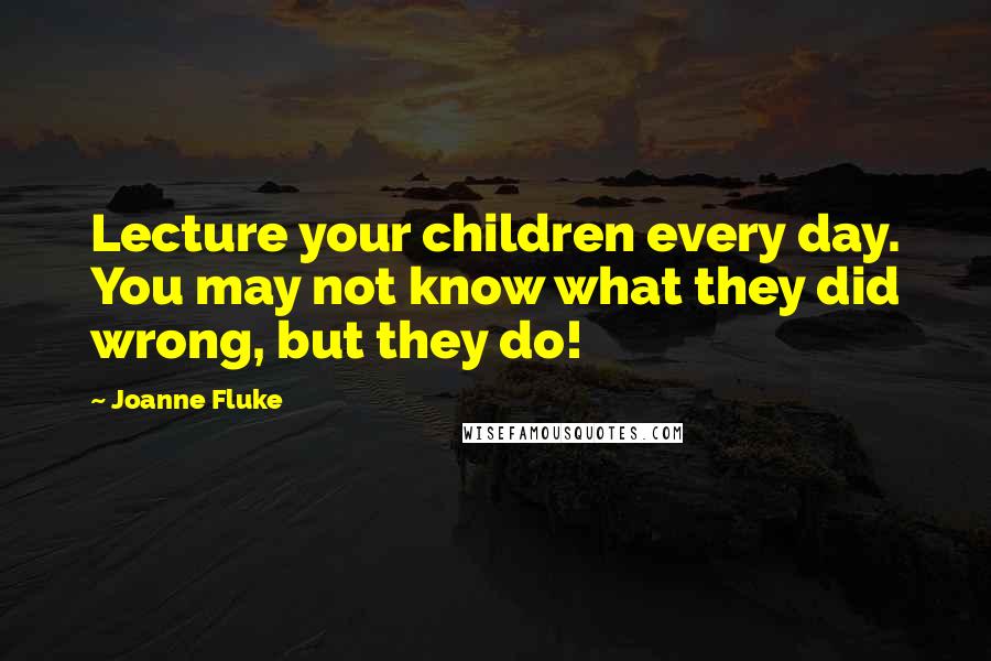 Joanne Fluke Quotes: Lecture your children every day. You may not know what they did wrong, but they do!