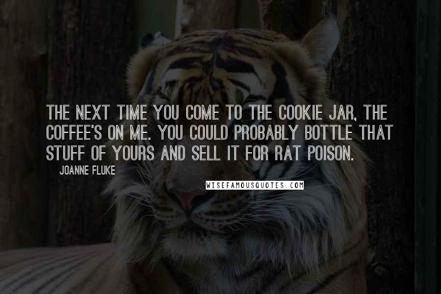 Joanne Fluke Quotes: The next time you come to the Cookie Jar, the coffee's on me. You could probably bottle that stuff of yours and sell it for rat poison.