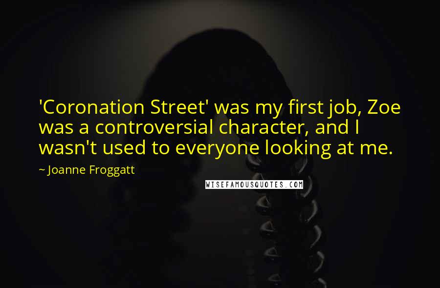 Joanne Froggatt Quotes: 'Coronation Street' was my first job, Zoe was a controversial character, and I wasn't used to everyone looking at me.