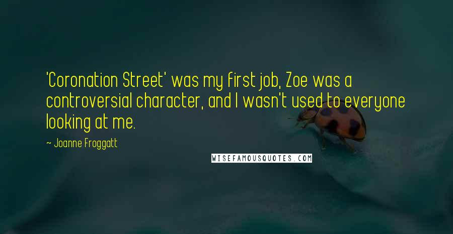 Joanne Froggatt Quotes: 'Coronation Street' was my first job, Zoe was a controversial character, and I wasn't used to everyone looking at me.