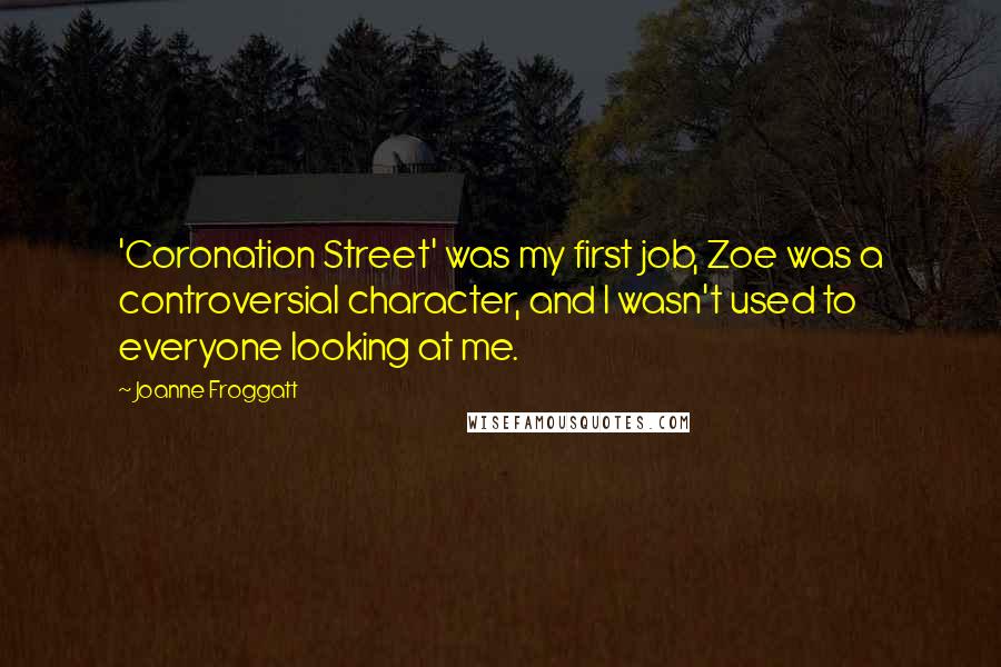 Joanne Froggatt Quotes: 'Coronation Street' was my first job, Zoe was a controversial character, and I wasn't used to everyone looking at me.