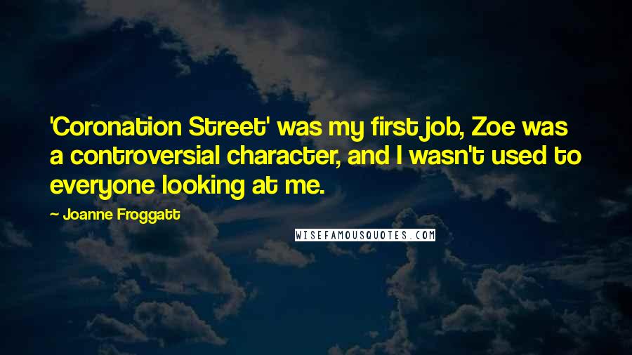 Joanne Froggatt Quotes: 'Coronation Street' was my first job, Zoe was a controversial character, and I wasn't used to everyone looking at me.