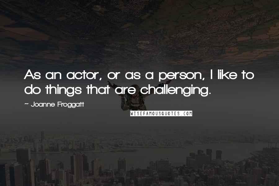 Joanne Froggatt Quotes: As an actor, or as a person, I like to do things that are challenging.