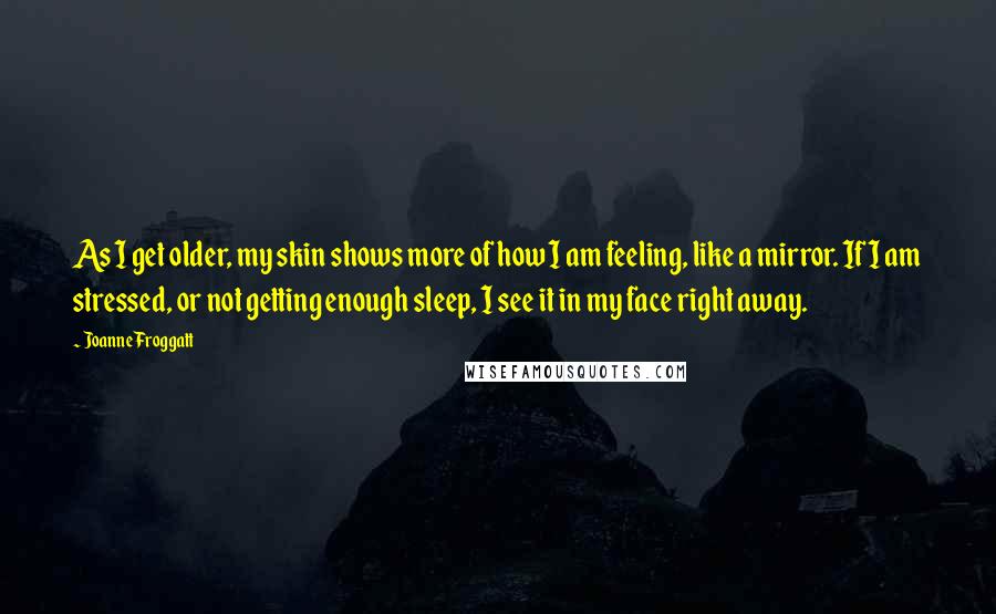 Joanne Froggatt Quotes: As I get older, my skin shows more of how I am feeling, like a mirror. If I am stressed, or not getting enough sleep, I see it in my face right away.