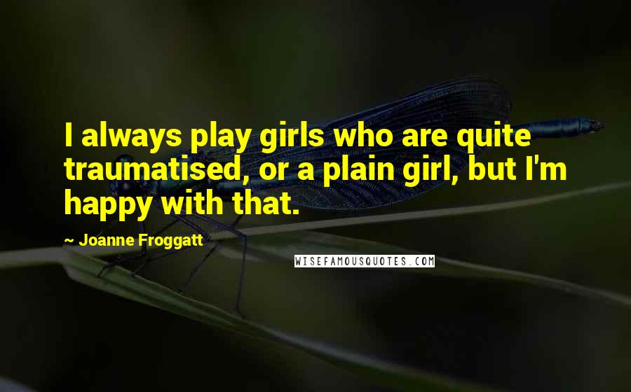 Joanne Froggatt Quotes: I always play girls who are quite traumatised, or a plain girl, but I'm happy with that.