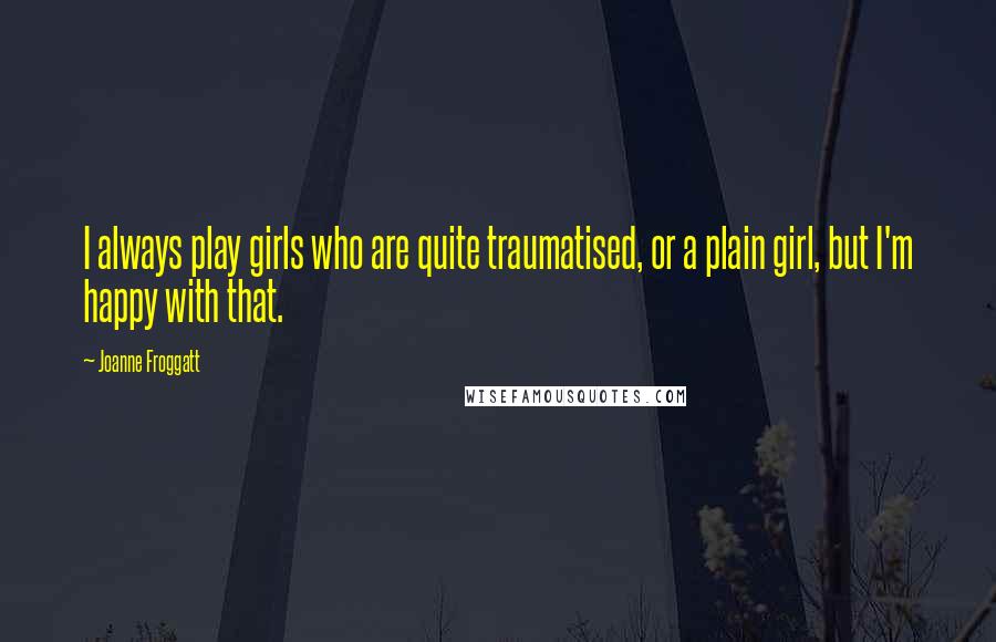 Joanne Froggatt Quotes: I always play girls who are quite traumatised, or a plain girl, but I'm happy with that.