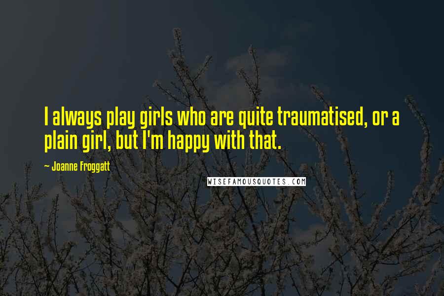 Joanne Froggatt Quotes: I always play girls who are quite traumatised, or a plain girl, but I'm happy with that.