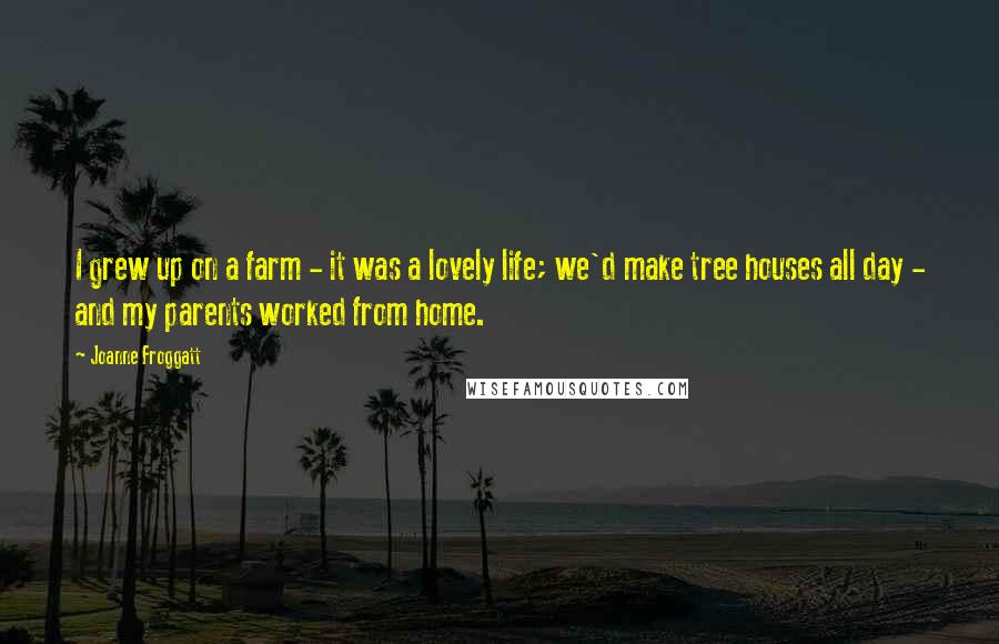 Joanne Froggatt Quotes: I grew up on a farm - it was a lovely life; we'd make tree houses all day - and my parents worked from home.