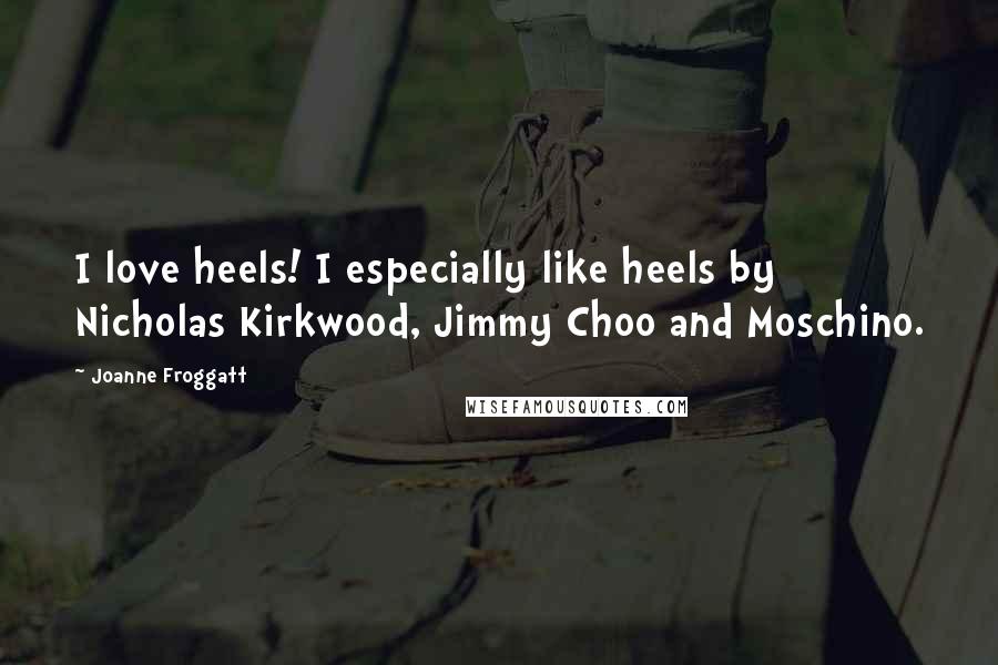 Joanne Froggatt Quotes: I love heels! I especially like heels by Nicholas Kirkwood, Jimmy Choo and Moschino.
