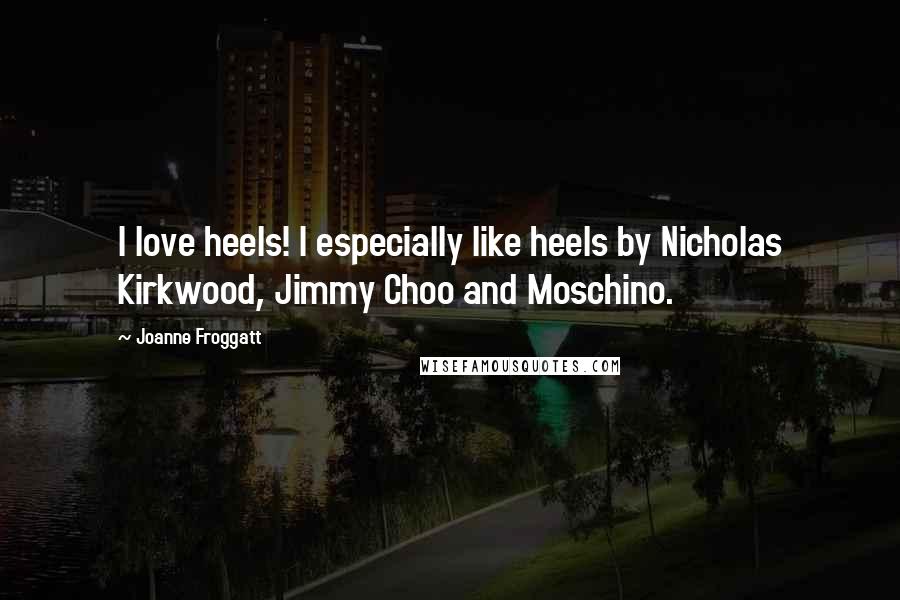 Joanne Froggatt Quotes: I love heels! I especially like heels by Nicholas Kirkwood, Jimmy Choo and Moschino.