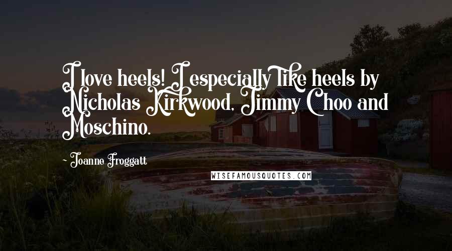 Joanne Froggatt Quotes: I love heels! I especially like heels by Nicholas Kirkwood, Jimmy Choo and Moschino.