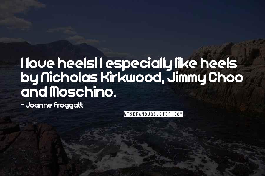 Joanne Froggatt Quotes: I love heels! I especially like heels by Nicholas Kirkwood, Jimmy Choo and Moschino.