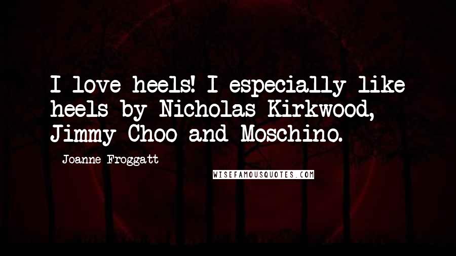 Joanne Froggatt Quotes: I love heels! I especially like heels by Nicholas Kirkwood, Jimmy Choo and Moschino.