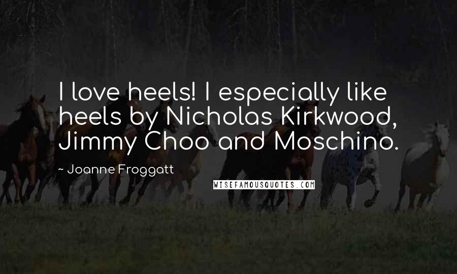 Joanne Froggatt Quotes: I love heels! I especially like heels by Nicholas Kirkwood, Jimmy Choo and Moschino.