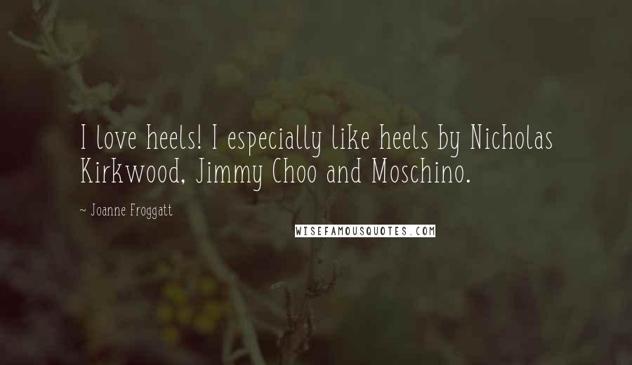 Joanne Froggatt Quotes: I love heels! I especially like heels by Nicholas Kirkwood, Jimmy Choo and Moschino.