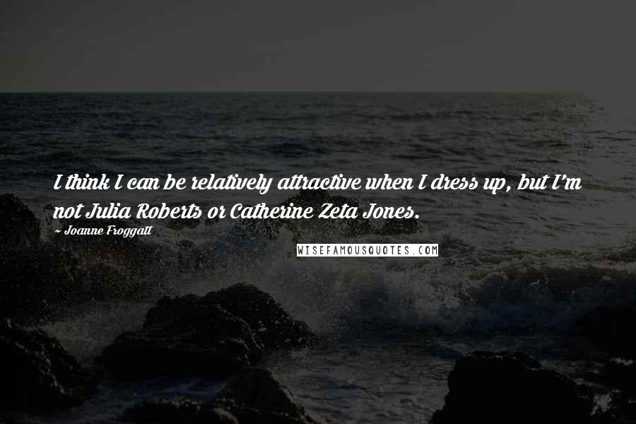 Joanne Froggatt Quotes: I think I can be relatively attractive when I dress up, but I'm not Julia Roberts or Catherine Zeta Jones.