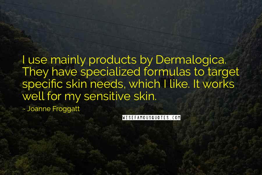 Joanne Froggatt Quotes: I use mainly products by Dermalogica. They have specialized formulas to target specific skin needs, which I like. It works well for my sensitive skin.