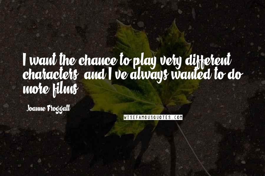 Joanne Froggatt Quotes: I want the chance to play very different characters, and I've always wanted to do more films.