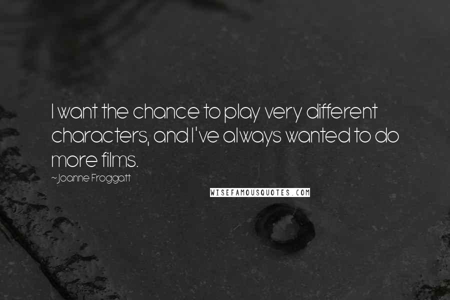 Joanne Froggatt Quotes: I want the chance to play very different characters, and I've always wanted to do more films.