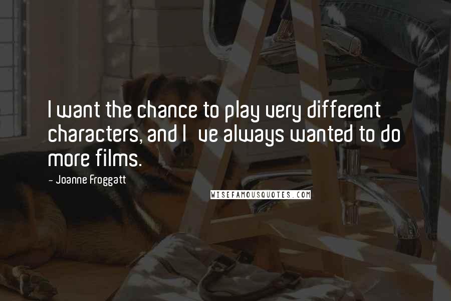 Joanne Froggatt Quotes: I want the chance to play very different characters, and I've always wanted to do more films.