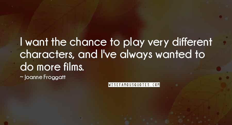 Joanne Froggatt Quotes: I want the chance to play very different characters, and I've always wanted to do more films.
