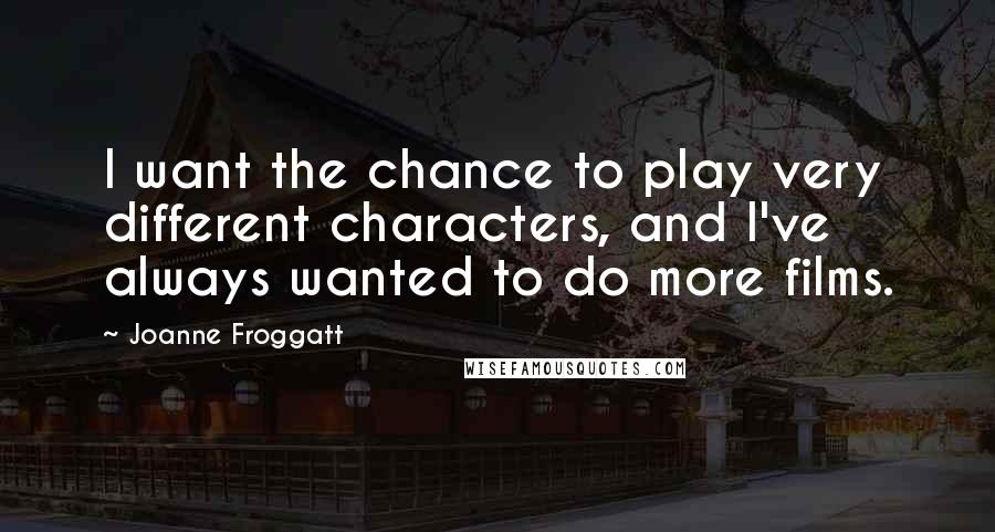 Joanne Froggatt Quotes: I want the chance to play very different characters, and I've always wanted to do more films.