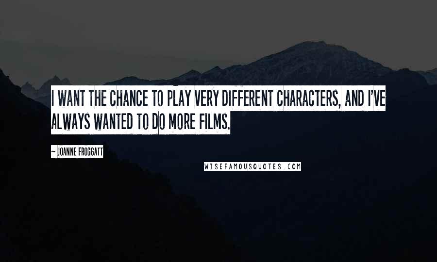 Joanne Froggatt Quotes: I want the chance to play very different characters, and I've always wanted to do more films.