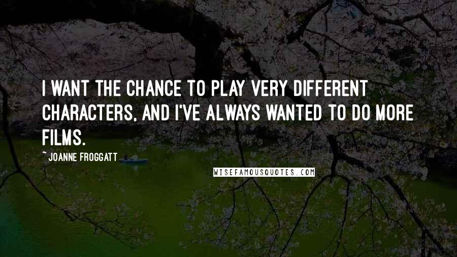 Joanne Froggatt Quotes: I want the chance to play very different characters, and I've always wanted to do more films.