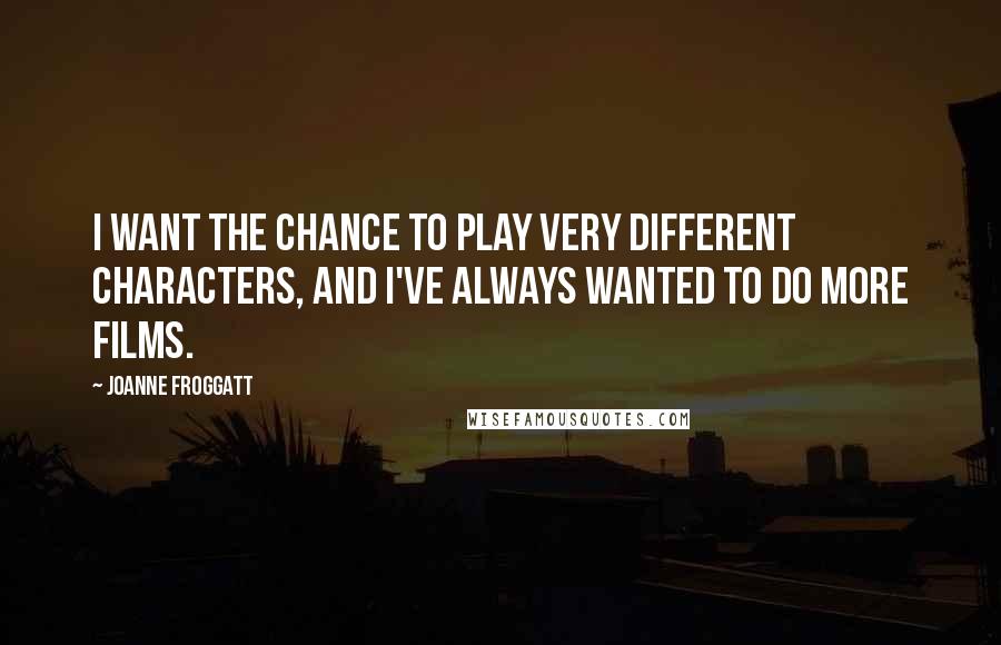 Joanne Froggatt Quotes: I want the chance to play very different characters, and I've always wanted to do more films.
