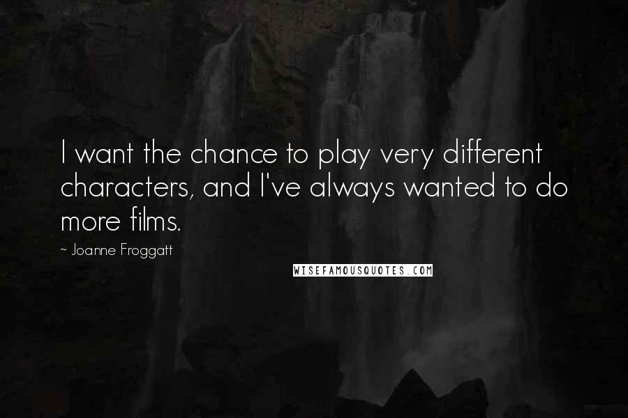 Joanne Froggatt Quotes: I want the chance to play very different characters, and I've always wanted to do more films.