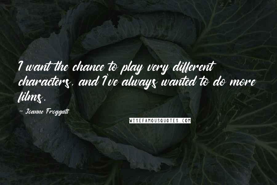 Joanne Froggatt Quotes: I want the chance to play very different characters, and I've always wanted to do more films.